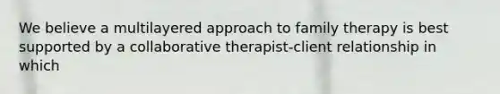 We believe a multilayered approach to family therapy is best supported by a collaborative therapist-client relationship in which