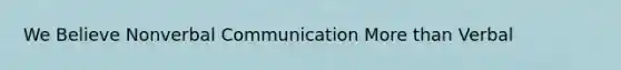 We Believe Non<a href='https://www.questionai.com/knowledge/kVnsR3DzuD-verbal-communication' class='anchor-knowledge'>verbal communication</a> <a href='https://www.questionai.com/knowledge/keWHlEPx42-more-than' class='anchor-knowledge'>more than</a> Verbal