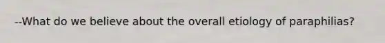 --What do we believe about the overall etiology of paraphilias?
