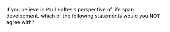 If you believe in Paul Baltes's perspective of life-span development, which of the following statements would you NOT agree with?