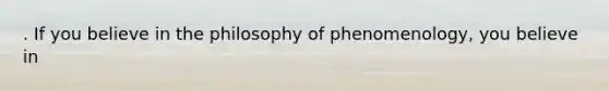 . If you believe in the philosophy of phenomenology, you believe in