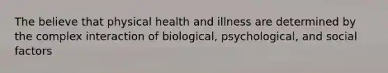 The believe that physical health and illness are determined by the complex interaction of biological, psychological, and social factors