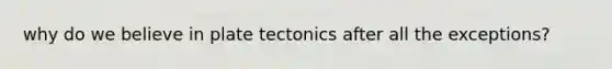 why do we believe in plate tectonics after all the exceptions?