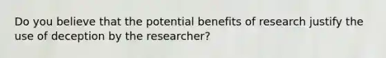 Do you believe that the potential benefits of research justify the use of deception by the researcher?