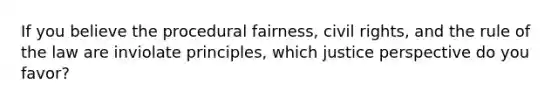 If you believe the procedural fairness, civil rights, and the rule of the law are inviolate principles, which justice perspective do you favor?