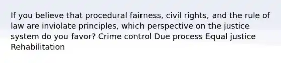 If you believe that procedural fairness, civil rights, and the rule of law are inviolate principles, which perspective on the justice system do you favor? Crime control Due process Equal justice Rehabilitation