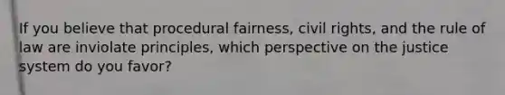 If you believe that procedural fairness, civil rights, and the rule of law are inviolate principles, which perspective on the justice system do you favor?