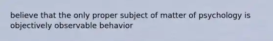 believe that the only proper subject of matter of psychology is objectively observable behavior