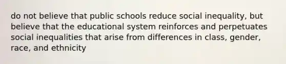 do not believe that public schools reduce social inequality, but believe that the educational system reinforces and perpetuates social inequalities that arise from differences in class, gender, race, and ethnicity