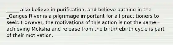 _____ also believe in purification, and believe bathing in the _Ganges River is a pilgrimage important for all practitioners to seek. However, the motivations of this action is not the same--achieving Moksha and release from the birth/rebirth cycle is part of their motivation.