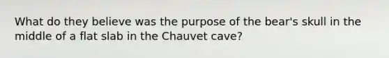 What do they believe was the purpose of the bear's skull in the middle of a flat slab in the Chauvet cave?