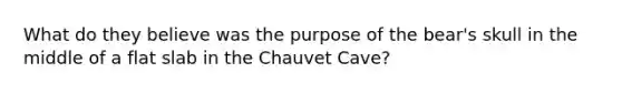 What do they believe was the purpose of the bear's skull in the middle of a flat slab in the Chauvet Cave?