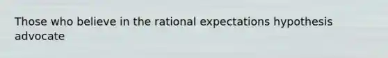 Those who believe in the rational expectations hypothesis advocate