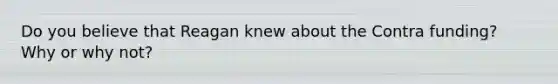 Do you believe that Reagan knew about the Contra funding? Why or why not?