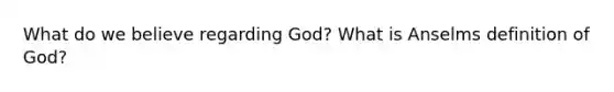 What do we believe regarding God? What is Anselms definition of God?