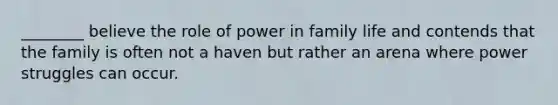 ________ believe the role of power in family life and contends that the family is often not a haven but rather an arena where power struggles can occur.