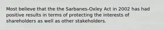 Most believe that the the Sarbanes-Oxley Act in 2002 has had positive results in terms of protecting the interests of shareholders as well as other stakeholders.