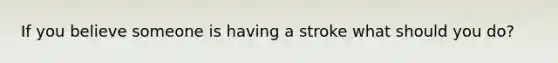 If you believe someone is having a stroke what should you do?