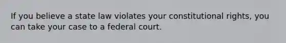 If you believe a state law violates your constitutional rights, you can take your case to a federal court.