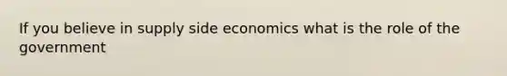 If you believe in supply side economics what is the role of the government