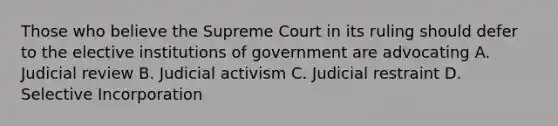 Those who believe the Supreme Court in its ruling should defer to the elective institutions of government are advocating A. Judicial review B. Judicial activism C. Judicial restraint D. Selective Incorporation