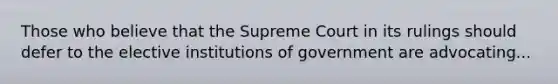 Those who believe that the Supreme Court in its rulings should defer to the elective institutions of government are advocating...