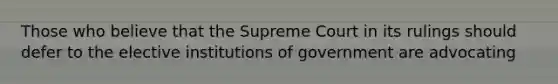 Those who believe that the Supreme Court in its rulings should defer to the elective institutions of government are advocating