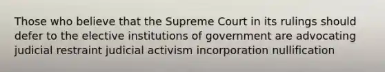 Those who believe that the Supreme Court in its rulings should defer to the elective institutions of government are advocating judicial restraint judicial activism incorporation nullification