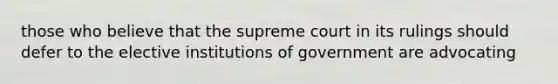 those who believe that the supreme court in its rulings should defer to the elective institutions of government are advocating