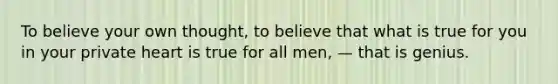 To believe your own thought, to believe that what is true for you in your private heart is true for all men, — that is genius.