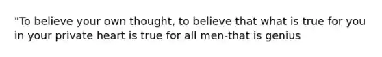 "To believe your own thought, to believe that what is true for you in your private heart is true for all men-that is genius