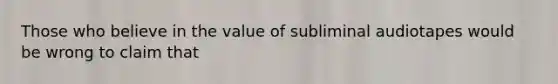 Those who believe in the value of subliminal audiotapes would be wrong to claim that