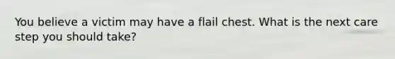 You believe a victim may have a flail chest. What is the next care step you should take?