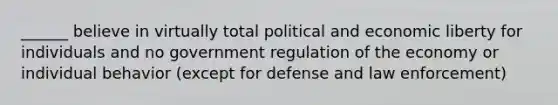 ______ believe in virtually total political and economic liberty for individuals and no government regulation of the economy or individual behavior (except for defense and law enforcement)