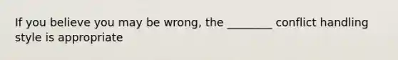 If you believe you may be wrong, the ________ conflict handling style is appropriate