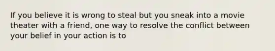 If you believe it is wrong to steal but you sneak into a movie theater with a friend, one way to resolve the conflict between your belief in your action is to