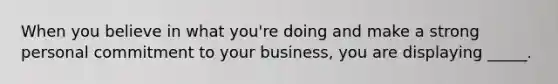 When you believe in what you're doing and make a strong personal commitment to your business, you are displaying _____.