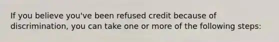 If you believe you've been refused credit because of discrimination, you can take one or more of the following steps: