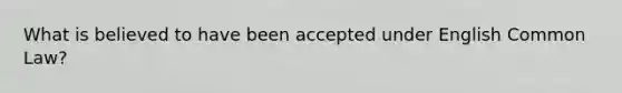 What is believed to have been accepted under English Common Law?