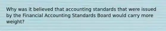 Why was it believed that accounting standards that were issued by the Financial Accounting Standards Board would carry more weight?