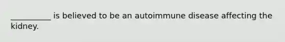 __________ is believed to be an autoimmune disease affecting the kidney.