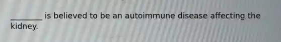 ________ is believed to be an autoimmune disease affecting the kidney.