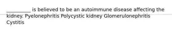 __________ is believed to be an autoimmune disease affecting the kidney. Pyelonephritis Polycystic kidney Glomerulonephritis Cystitis