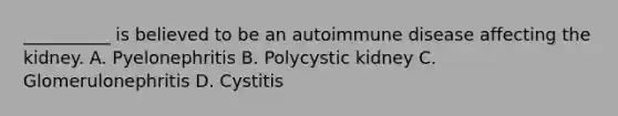 __________ is believed to be an autoimmune disease affecting the kidney. A. Pyelonephritis B. Polycystic kidney C. Glomerulonephritis D. Cystitis