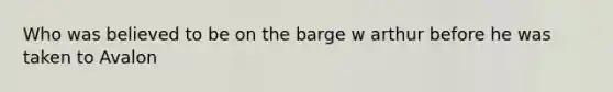 Who was believed to be on the barge w arthur before he was taken to Avalon