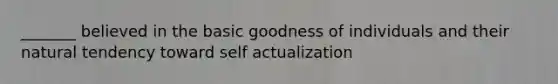 _______ believed in the basic goodness of individuals and their natural tendency toward self actualization