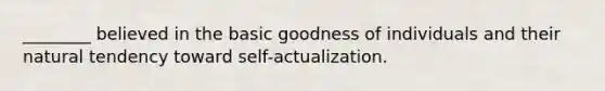 ________ believed in the basic goodness of individuals and their natural tendency toward self-actualization.