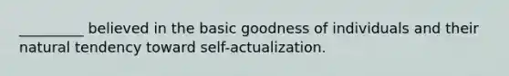 _________ believed in the basic goodness of individuals and their natural tendency toward self-actualization.