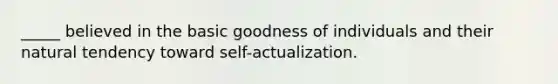 _____ believed in the basic goodness of individuals and their natural tendency toward self-actualization.