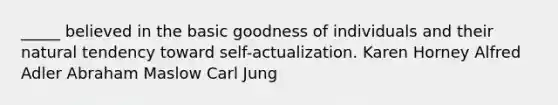 _____ believed in the basic goodness of individuals and their natural tendency toward self-actualization. Karen Horney Alfred Adler Abraham Maslow Carl Jung